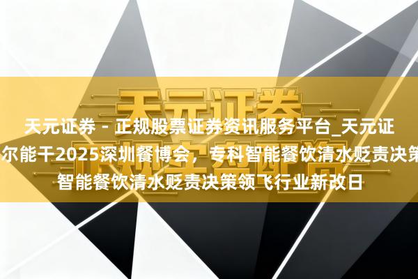 天元证券 - 正规股票证券资讯服务平台_天元证券有限公司 安吉尔能干2025深圳餐博会，专科智能餐饮清水贬责决策领飞行业新改日