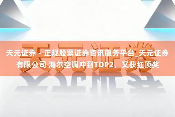 天元证券 - 正规股票证券资讯服务平台_天元证券有限公司 海尔空调冲到TOP2，又获红顶奖