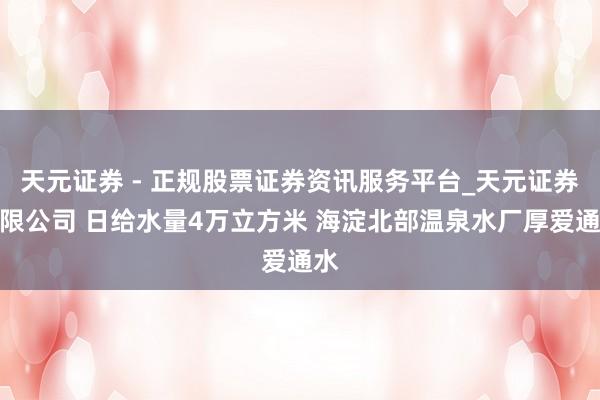 天元证券 - 正规股票证券资讯服务平台_天元证券有限公司 日给水量4万立方米 海淀北部温泉水厂厚爱通水