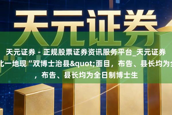 天元证券 - 正规股票证券资讯服务平台_天元证券有限公司 湖北一地现“双博士治县"面目,布告、县长均为全日制博士生