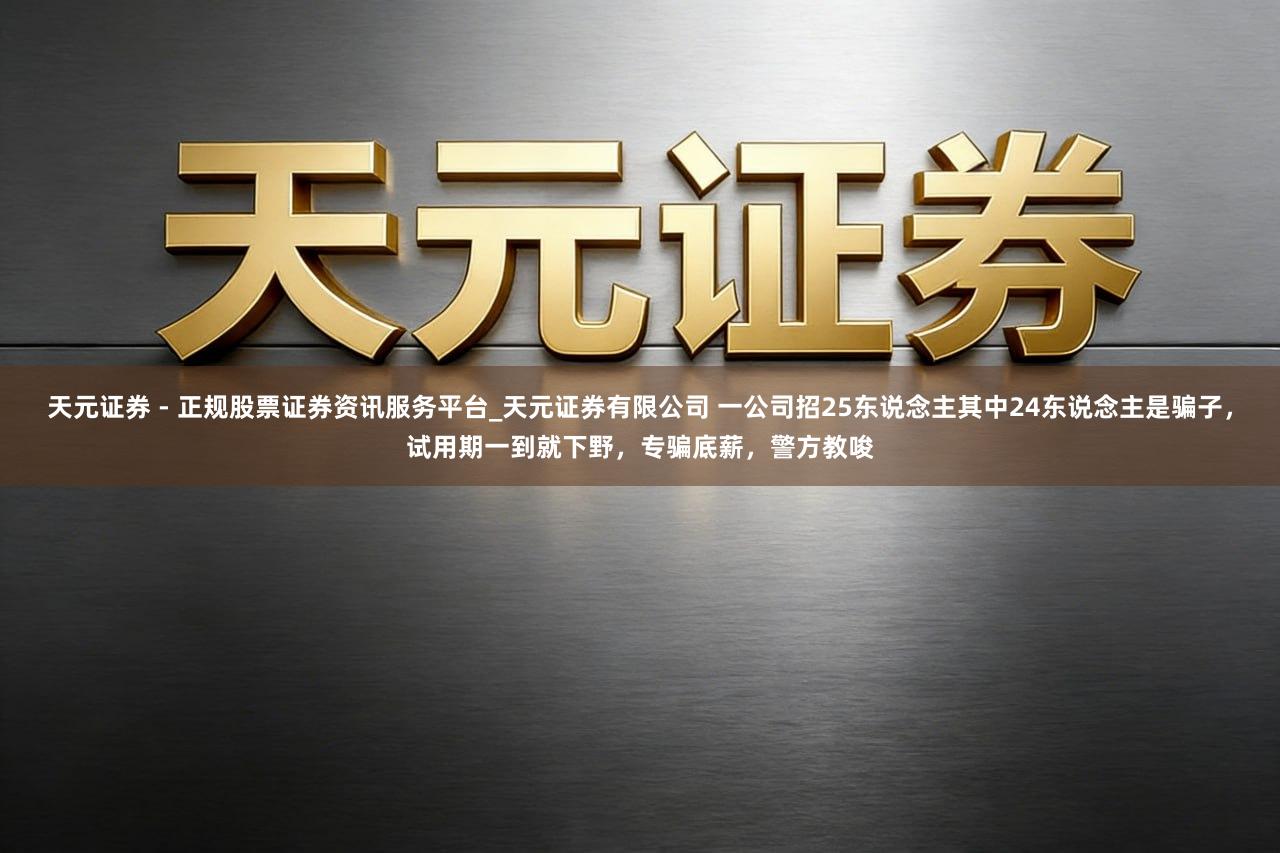 天元证券 - 正规股票证券资讯服务平台_天元证券有限公司 一公司招25东说念主其中24东说念主是骗子，试用期一到就下野，专骗底薪，警方教唆