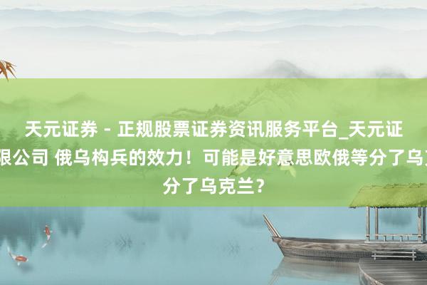 天元证券 - 正规股票证券资讯服务平台_天元证券有限公司 俄乌构兵的效力！可能是好意思欧俄等分了乌克兰？