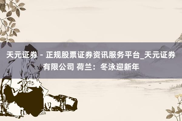 天元证券 - 正规股票证券资讯服务平台_天元证券有限公司 荷兰：冬泳迎新年