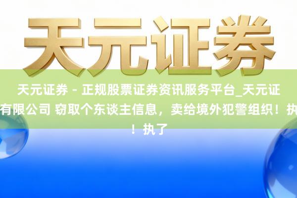 天元证券 - 正规股票证券资讯服务平台_天元证券有限公司 窃取个东谈主信息，卖给境外犯警组织！执了