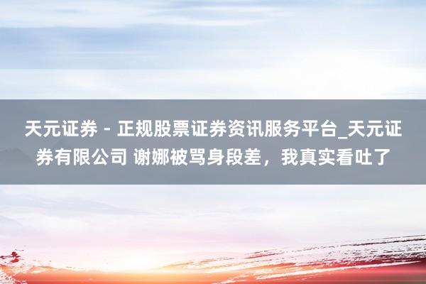 天元证券 - 正规股票证券资讯服务平台_天元证券有限公司 谢娜被骂身段差，我真实看吐了