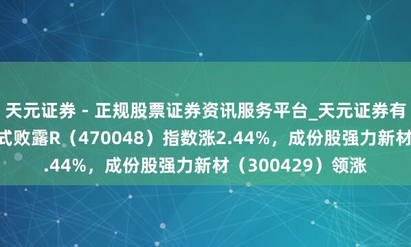 天元证券 - 正规股票证券资讯服务平台_天元证券有限公司 1月6日新式败露R（470048）指数涨2.44%，成份股强力新材（300429）领涨