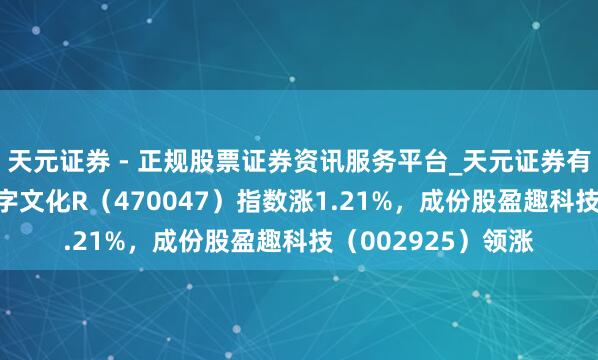 天元证券 - 正规股票证券资讯服务平台_天元证券有限公司 1月6日数字文化R（470047）指数涨1.21%，成份股盈趣科技（002925）领涨