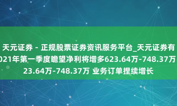 天元证券 - 正规股票证券资讯服务平台_天元证券有限公司 法兰泰克2021年第一季度瞻望净利将增多623.64万-748.37万 业务订单捏续增长