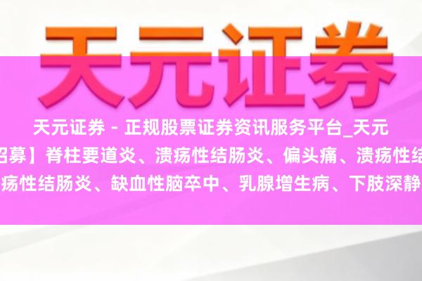 天元证券 - 正规股票证券资讯服务平台_天元证券有限公司 【患者招募】脊柱要道炎、溃疡性结肠炎、偏头痛、溃疡性结肠炎、缺血性脑卒中、乳腺增生病、下肢深静脉血栓酿成患者招募