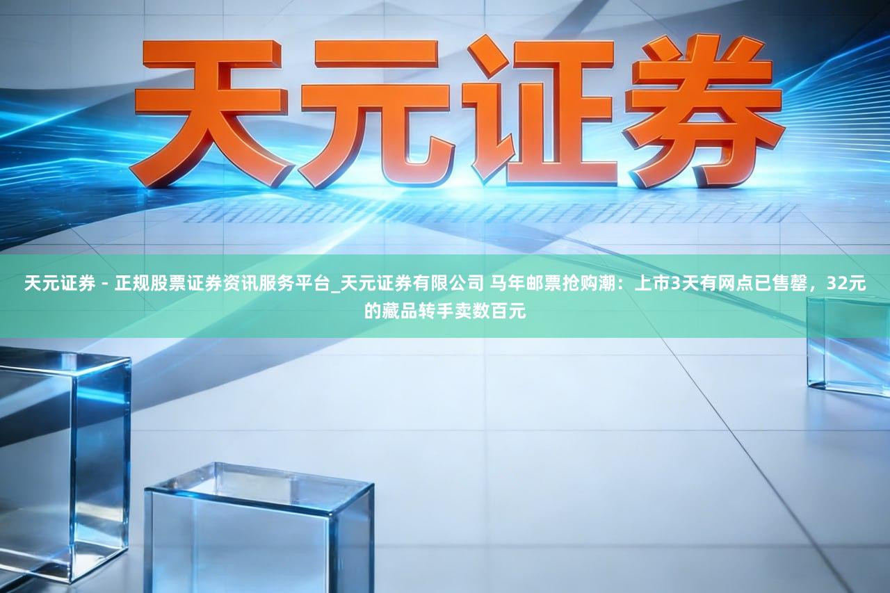 天元证券 - 正规股票证券资讯服务平台_天元证券有限公司 马年邮票抢购潮：上市3天有网点已售罄，32元的藏品转手卖数百元