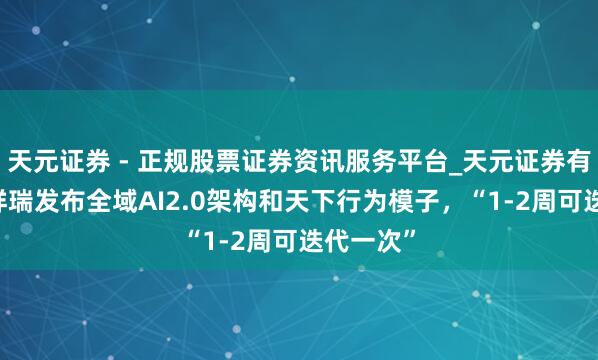 天元证券 - 正规股票证券资讯服务平台_天元证券有限公司 祥瑞发布全域AI2.0架构和天下行为模子,“1-2周可迭代一次”