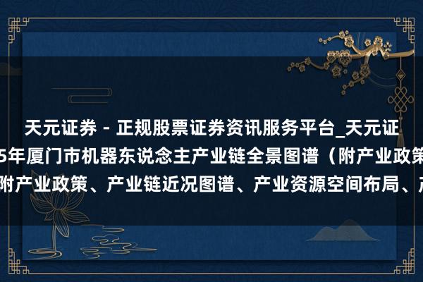 天元证券 - 正规股票证券资讯服务平台_天元证券有限公司 重磅！2025年厦门市机器东说念主产业链全景图谱（附产业政策、产业链近况图谱、产业资源空间布局、产业链发展有贪图）