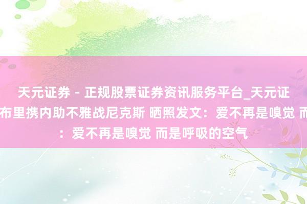 天元证券 - 正规股票证券资讯服务平台_天元证券有限公司 马布里携内助不雅战尼克斯 晒照发文：爱不再是嗅觉 而是呼吸的空气