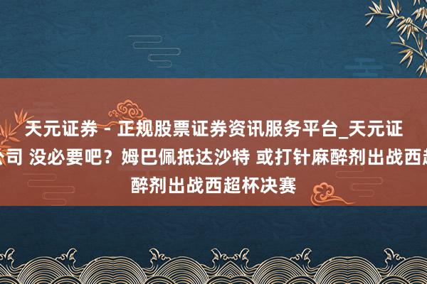 天元证券 - 正规股票证券资讯服务平台_天元证券有限公司 没必要吧？姆巴佩抵达沙特 或打针麻醉剂出战西超杯决赛