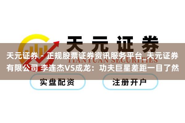 天元证券 - 正规股票证券资讯服务平台_天元证券有限公司 李连杰VS成龙:功夫巨星差距一目了然