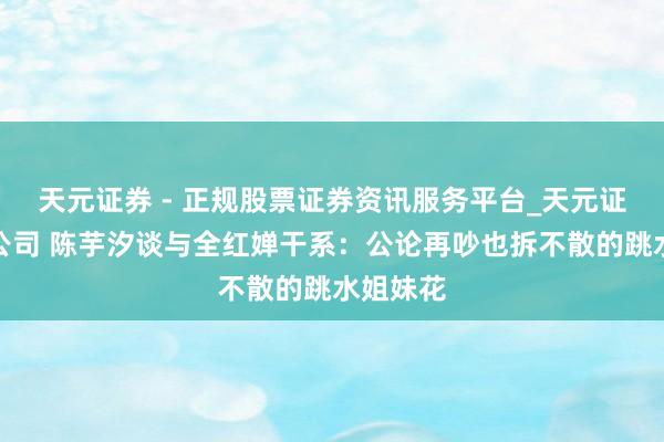 天元证券 - 正规股票证券资讯服务平台_天元证券有限公司 陈芋汐谈与全红婵干系：公论再吵也拆不散的跳水姐妹花