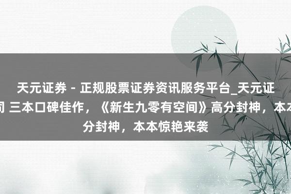 天元证券 - 正规股票证券资讯服务平台_天元证券有限公司 三本口碑佳作，《新生九零有空间》高分封神，本本惊艳来袭