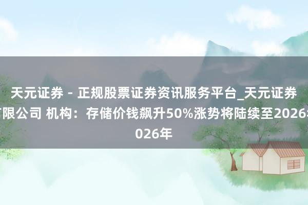天元证券 - 正规股票证券资讯服务平台_天元证券有限公司 机构：存储价钱飙升50%涨势将陆续至2026年