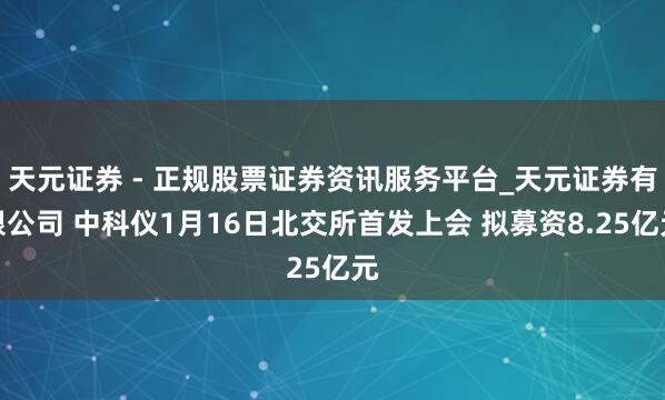 天元证券 - 正规股票证券资讯服务平台_天元证券有限公司 中科仪1月16日北交所首发上会 拟募资8.25亿元