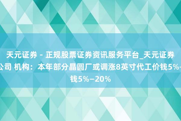 天元证券 - 正规股票证券资讯服务平台_天元证券有限公司 机构：本年部分晶圆厂或调涨8英寸代工价钱5%—20%
