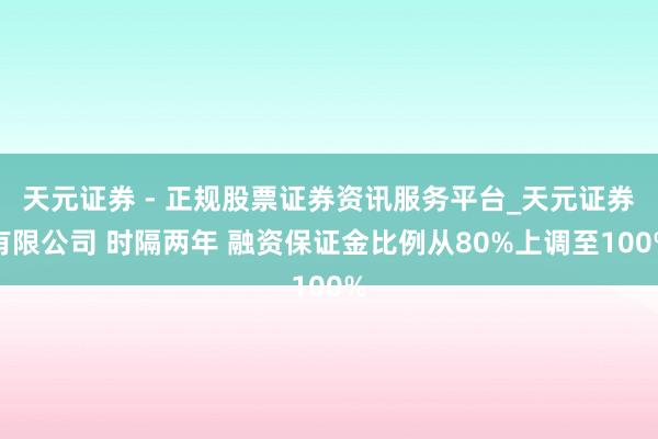 天元证券 - 正规股票证券资讯服务平台_天元证券有限公司 时隔两年 融资保证金比例从80%上调至100%