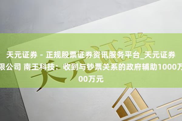 天元证券 - 正规股票证券资讯服务平台_天元证券有限公司 南王科技：收到与钞票关系的政府辅助1000万元