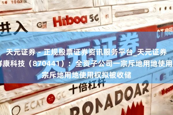 天元证券 - 正规股票证券资讯服务平台_天元证券有限公司 群康科技（870441）：全资子公司一宗斥地用地使用权拟被收储