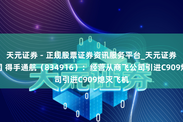 天元证券 - 正规股票证券资讯服务平台_天元证券有限公司 得手通航（834916）：经营从商飞公司引进C909熄灭飞机