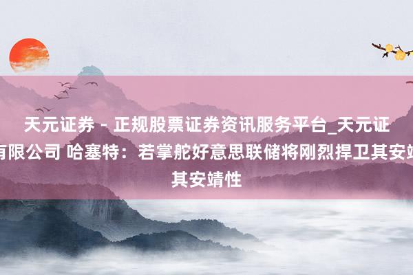 天元证券 - 正规股票证券资讯服务平台_天元证券有限公司 哈塞特：若掌舵好意思联储将刚烈捍卫其安靖性