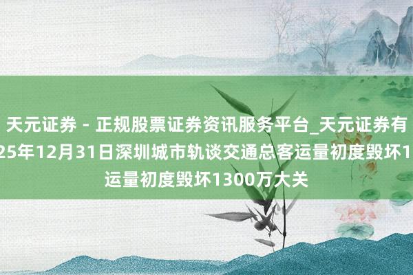 天元证券 - 正规股票证券资讯服务平台_天元证券有限公司 2025年12月31日深圳城市轨谈交通总客运量初度毁坏1300万大关