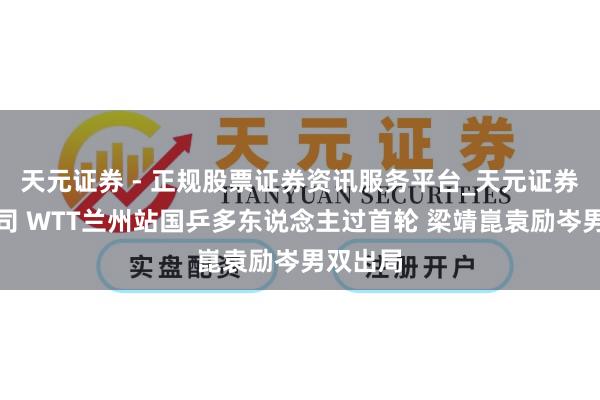天元证券 - 正规股票证券资讯服务平台_天元证券有限公司 WTT兰州站国乒多东说念主过首轮 梁靖崑袁励岑男双出局