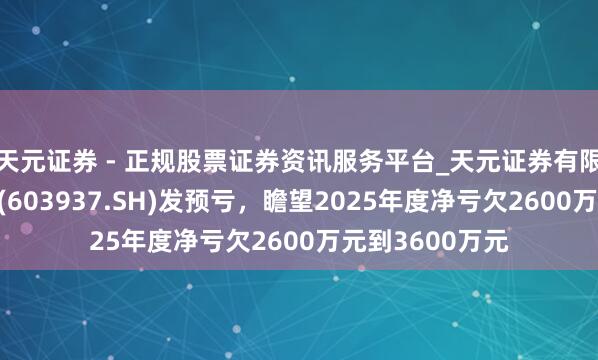 天元证券 - 正规股票证券资讯服务平台_天元证券有限公司 丽岛新材(603937.SH)发预亏，瞻望2025年度净亏欠2600万元到3600万元