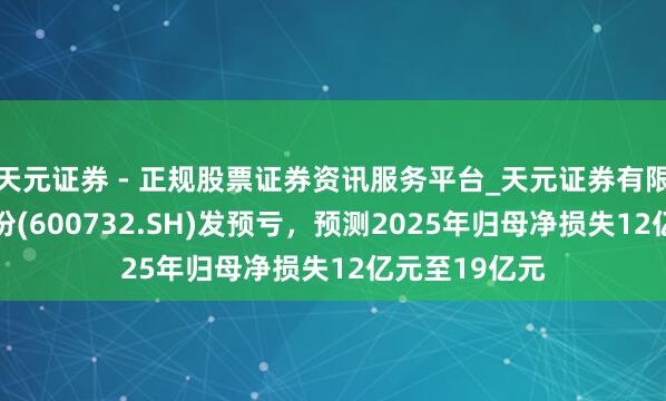 天元证券 - 正规股票证券资讯服务平台_天元证券有限公司 爱旭股份(600732.SH)发预亏，预测2025年归母净损失12亿元至19亿元