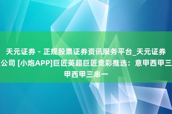 天元证券 - 正规股票证券资讯服务平台_天元证券有限公司 [小炮APP]巨匠英超巨匠竞彩推选：意甲西甲三串一