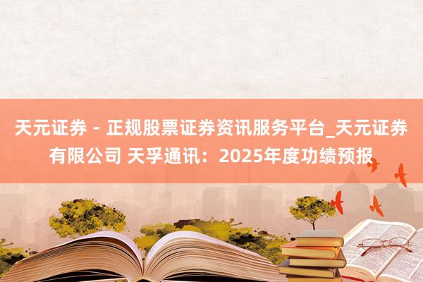 天元证券 - 正规股票证券资讯服务平台_天元证券有限公司 天孚通讯：2025年度功绩预报