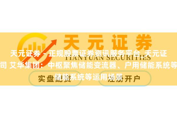 天元证券 - 正规股票证券资讯服务平台_天元证券有限公司 艾华集团：中枢聚焦储能变流器、户用储能系统等运用场景