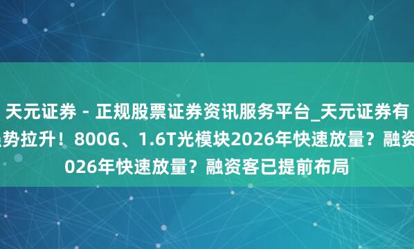 天元证券 - 正规股票证券资讯服务平台_天元证券有限公司 CPO强势拉升！800G、1.6T光模块2026年快速放量？融资客已提前布局