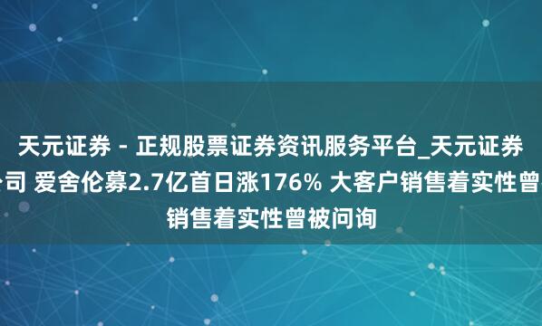 天元证券 - 正规股票证券资讯服务平台_天元证券有限公司 爱舍伦募2.7亿首日涨176% 大客户销售着实性曾被问询