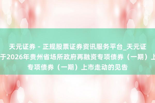 天元证券 - 正规股票证券资讯服务平台_天元证券有限公司 对于2026年贵州省场所政府再融资专项债券（一期）上市走动的见告