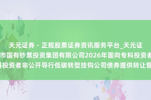 天元证券 - 正规股票证券资讯服务平台_天元证券有限公司 对于为盐城市国有钞票投资集团有限公司2026年面向专科投资者非公开导行低碳转型挂钩公司债券提供转让管事相关事项的示知