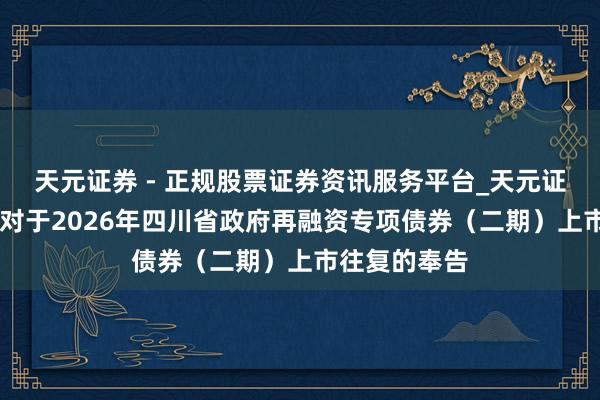天元证券 - 正规股票证券资讯服务平台_天元证券有限公司 对于2026年四川省政府再融资专项债券（二期）上市往复的奉告