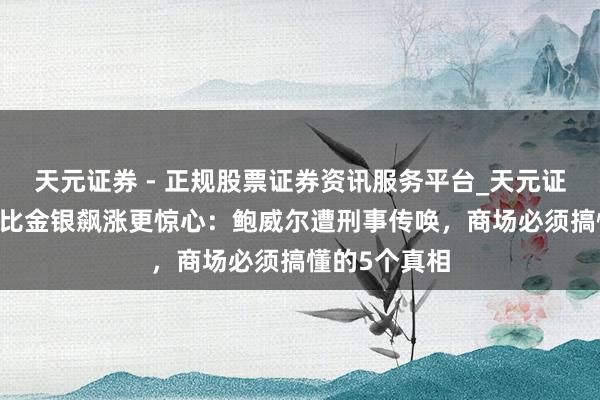 天元证券 - 正规股票证券资讯服务平台_天元证券有限公司 比金银飙涨更惊心：鲍威尔遭刑事传唤，商场必须搞懂的5个真相